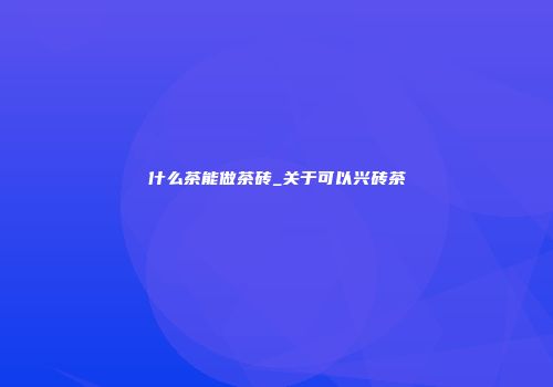 什么茶能做茶砖_关于可以兴砖茶