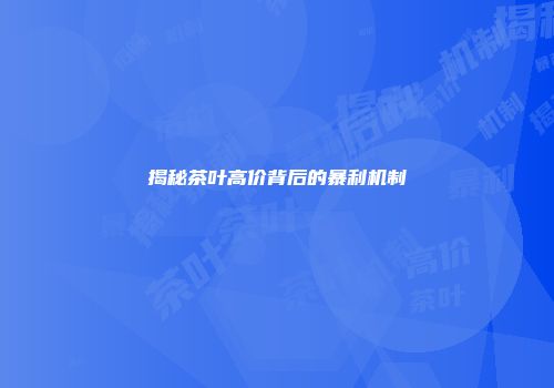 揭秘茶叶高价背后的暴利机制