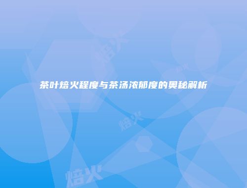 茶叶焙火程度与茶汤浓郁度的奥秘解析