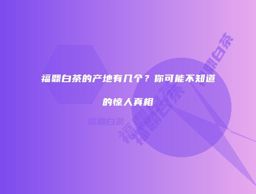 福鼎白茶的产地有几个？你可能不知道的惊人真相