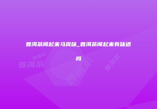 普洱茶闻起来马粪味_普洱茶闻起来有味道吗