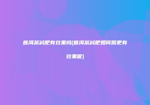 普洱茶减肥有效果吗(普洱茶减肥如何喝更有效果呢)