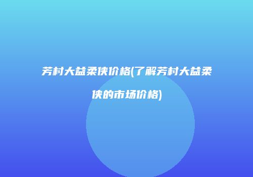 芳村大益柔侠价格(了解芳村大益柔侠的市场价格)