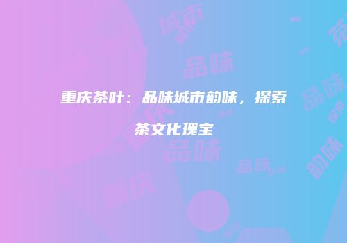 重庆茶叶：品味城市韵味，探索茶文化瑰宝