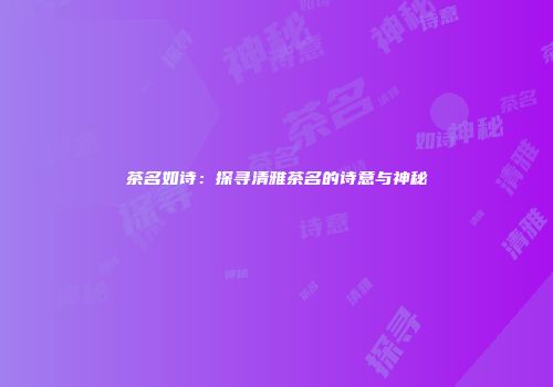 茶名如诗：探寻清雅茶名的诗意与神秘