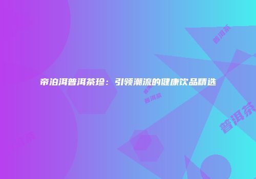 帝泊洱普洱茶珍：引领潮流的健康饮品精选