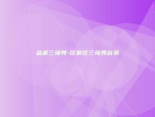 品茶三境界-饮茶饮三境界茗茶