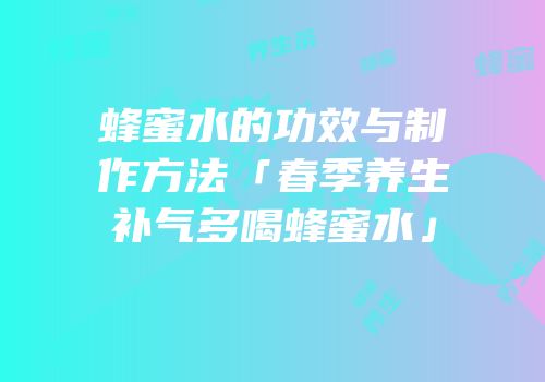 蜂蜜水的功效与制作方法「春季养生补气多喝蜂蜜水」