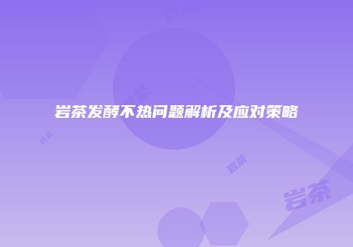 岩茶发酵不热问题解析及应对策略