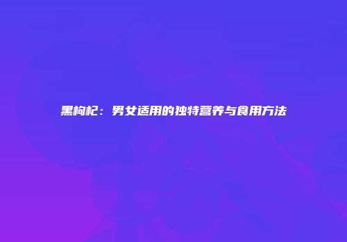 黑枸杞：男女适用的独特营养与食用方法