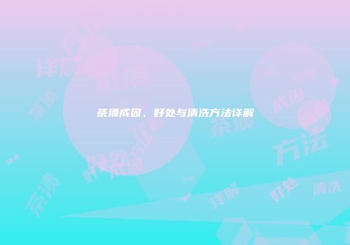 茶渍成因、好处与清洗方法详解