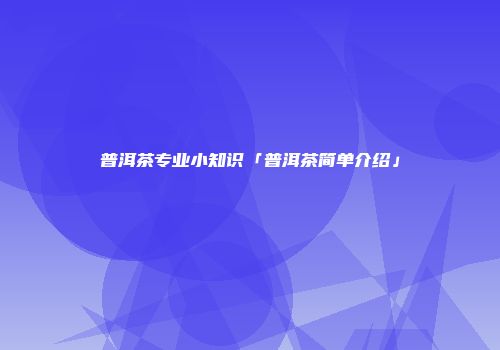 普洱茶专业小知识「普洱茶简单介绍」