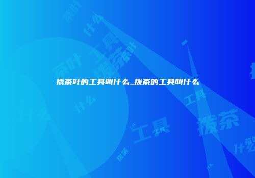 撬茶叶的工具叫什么_拨茶的工具叫什么