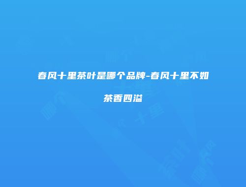 春风十里茶叶是哪个品牌-春风十里不如茶香四溢