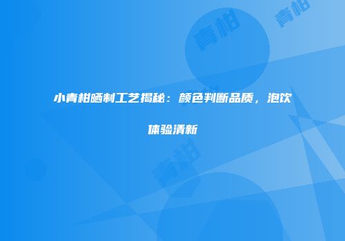 小青柑晒制工艺揭秘：颜色判断品质，泡饮体验清新