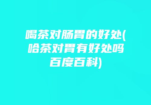 喝茶对肠胃的好处(哈茶对胃有好处吗百度百科)