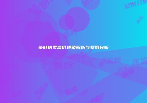 茶叶拍卖高价现象解析与案例分析