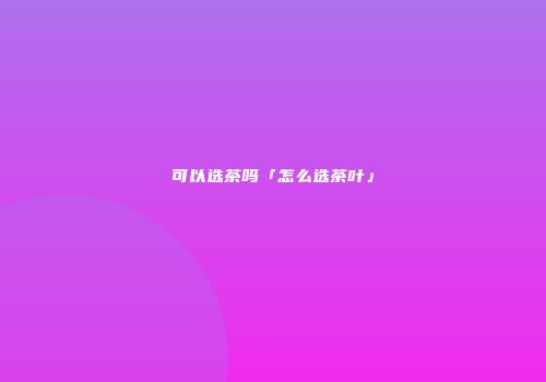 可以选茶吗「怎么选茶叶」