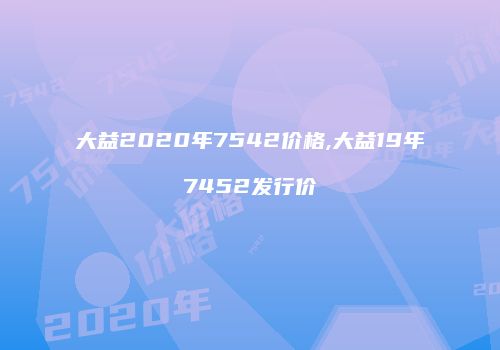 大益2020年7542价格,大益19年7452发行价
