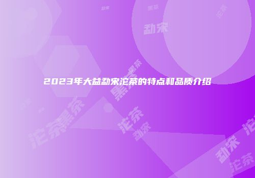 2023年大益勐宋沱茶的特点和品质介绍