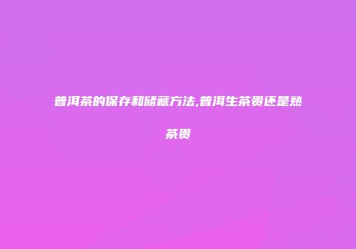 普洱茶的保存和储藏方法,普洱生茶贵还是熟茶贵