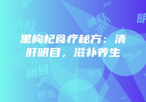 黑枸杞食疗秘方：清肝明目，滋补养生