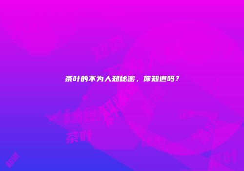 茶叶的不为人知秘密，你知道吗？