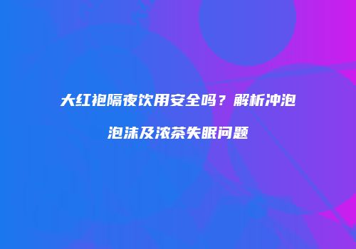 大红袍隔夜饮用安全吗？解析冲泡泡沫及浓茶失眠问题