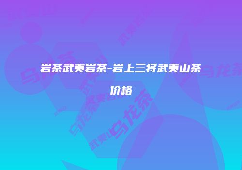 岩茶武夷岩茶-岩上三将武夷山茶价格