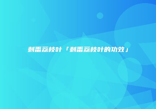 刺番荔枝叶「刺番荔枝叶的功效」