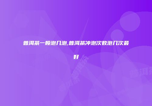 普洱茶一般泡几泡,普洱茶冲泡次数泡几次最好