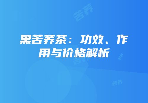 黑苦荞茶：功效、作用与价格解析
