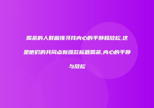 喝茶的人群画像寻找内心的平静和放松,这是他们的共同点新爆款标题喝茶,内心的平静与放松