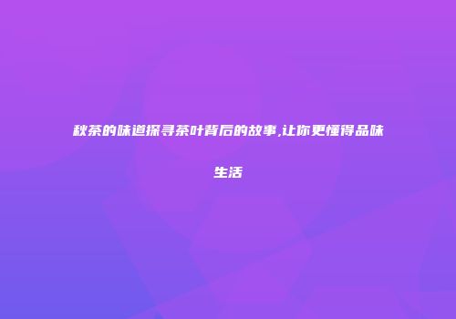 秋茶的味道探寻茶叶背后的故事,让你更懂得品味生活