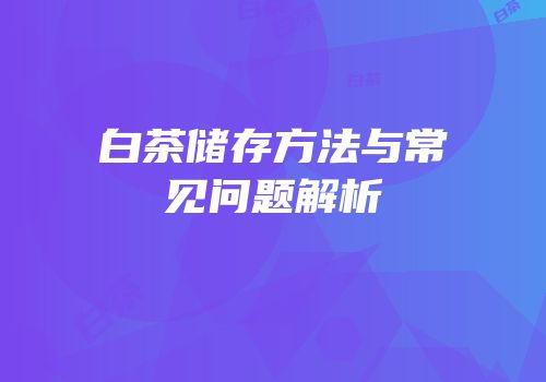 白茶储存方法与常见问题解析