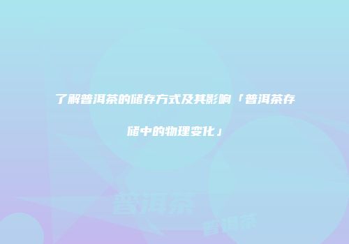 了解普洱茶的储存方式及其影响「普洱茶存储中的物理变化」