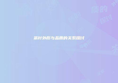 茶叶外形与品质的关系探讨