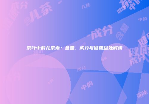 茶叶中的儿茶素：含量、成分与健康益处解析