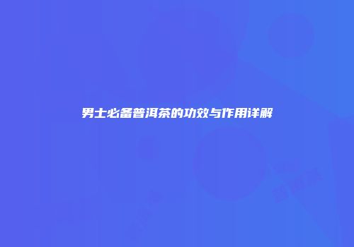 男士必备普洱茶的功效与作用详解