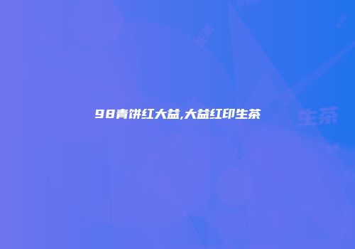 98青饼红大益,大益红印生茶