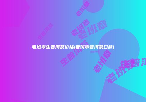 老班章生普洱茶价格(老班章普洱茶口味)