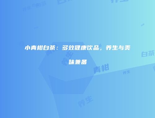 小青柑白茶：多效健康饮品，养生与美味兼备