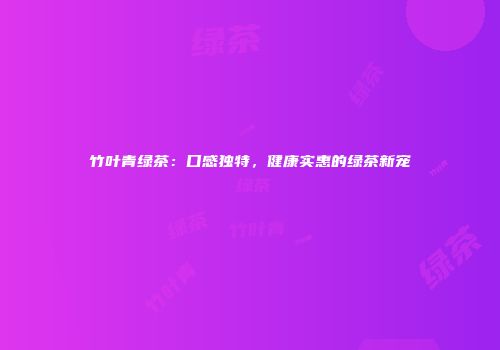竹叶青绿茶：口感独特，健康实惠的绿茶新宠