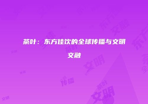 茶叶：东方佳饮的全球传播与文明交融