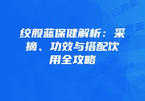 绞股蓝保健解析：采摘、功效与搭配饮用全攻略
