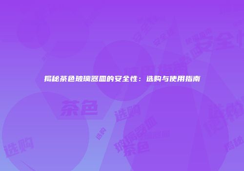 揭秘茶色玻璃器皿的安全性：选购与使用指南