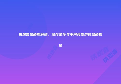 铁观音保质期解析：储存条件与不同类型茶的品质保证
