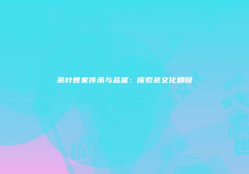 茶叶世家传承与品鉴：探索茶文化精髓