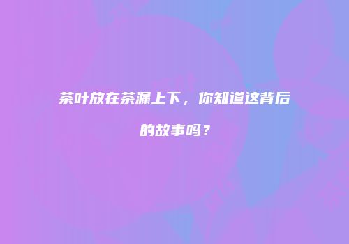 茶叶放在茶漏上下，你知道这背后的故事吗？