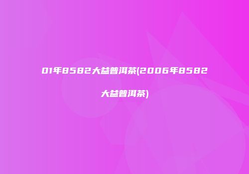01年8582大益普洱茶(2006年8582大益普洱茶)